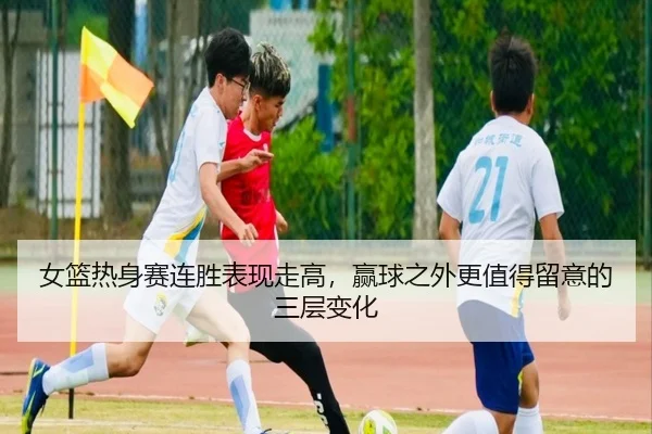 女篮热身赛连胜表现走高，赢球之外更值得留意的三层变化
