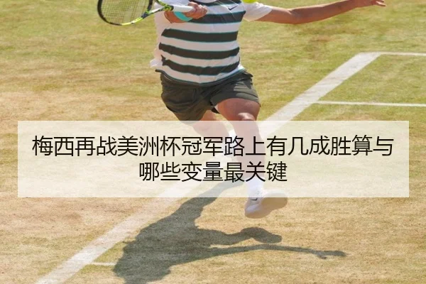 梅西再战美洲杯冠军路上有几成胜算与哪些变量最关键