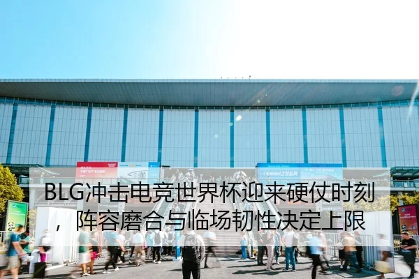 BLG冲击电竞世界杯迎来硬仗时刻，阵容磨合与临场韧性决定上限
